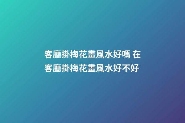 客廳掛梅花畫風水好嗎 在客廳掛梅花畫風水好不好